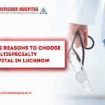 Top 5 Reasons to Choose a Multispecialty Hospital in Lucknow